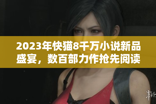 2023年快貓8千萬小說新品盛宴，數(shù)百部力作搶先閱讀！