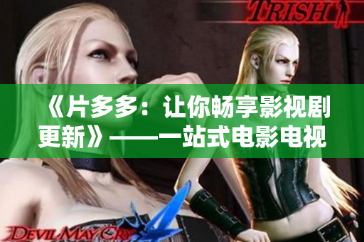 《片多多：讓你暢享影視劇更新》——一站式電影電視劇資源平臺