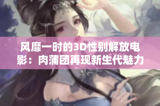 風靡一時的3D性別解放電影：肉蒲團再現(xiàn)新生代魅力