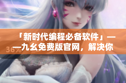「新時代編程必備軟件」——九幺免費版官網(wǎng)，解決你的編寫困擾