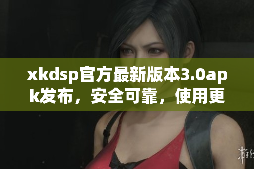 xkdsp官方最新版本3.0apk發(fā)布，安全可靠，使用更便捷