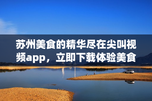 蘇州美食的精華盡在尖叫視頻app，立即下載體驗美食之旅(1)