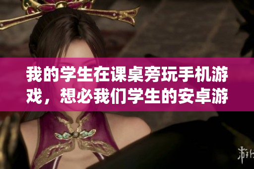 我的學(xué)生在課桌旁玩手機(jī)游戲，想必我們學(xué)生的安卓游戲是JSK。