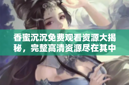 香蜜沉沉免費(fèi)觀看資源大揭秘，完整高清資源盡在其中