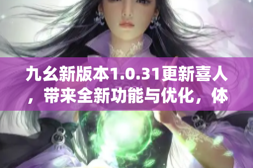 九幺新版本1.0.31更新喜人，帶來全新功能與優(yōu)化，體驗再升級(1)