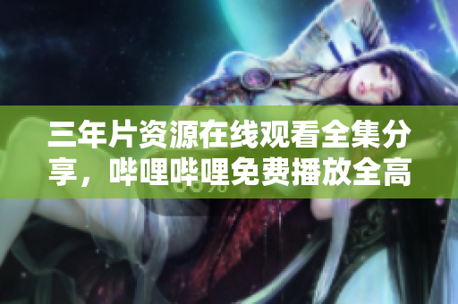 三年片資源在線觀看全集分享，嗶哩嗶哩免費(fèi)播放全高清劇集