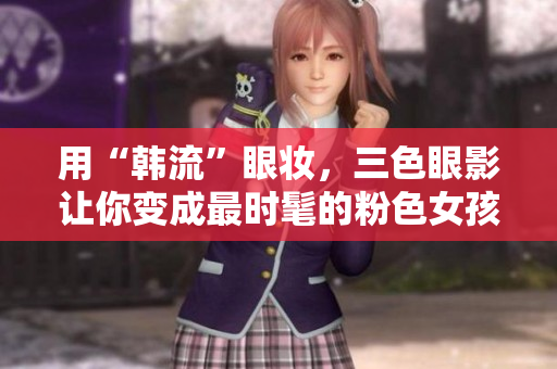 用“韓流”眼妝，三色眼影讓你變成最時髦的粉色女孩