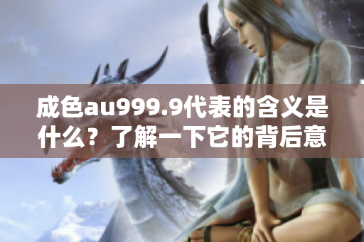 成色au999.9代表的含義是什么？了解一下它的背后意義！