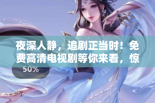 夜深人靜，追劇正當(dāng)時(shí)！免費(fèi)高清電視劇等你來看，驚喜連連！
