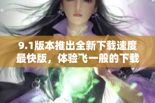9.1版本推出全新下載速度最快版，體驗(yàn)飛一般的下載速度