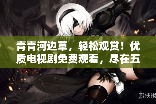 青青河邊草，輕松觀賞！優(yōu)質(zhì)電視劇免費(fèi)觀看，盡在五眼平臺(tái)