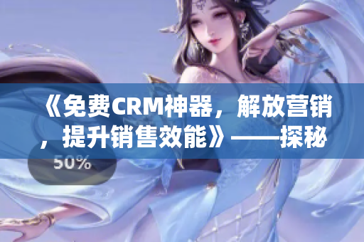 《免費(fèi)CRM神器，解放營(yíng)銷，提升銷售效能》——探秘CRM系統(tǒng)的特點(diǎn)與應(yīng)用