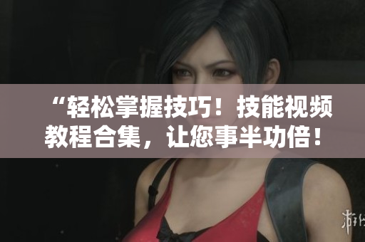 “輕松掌握技巧！技能視頻教程合集，讓您事半功倍！”