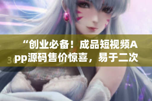 “創(chuàng)業(yè)必備！成品短視頻App源碼售價(jià)驚喜，易于二次開發(fā)！”