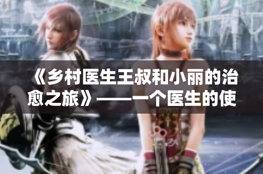 《鄉(xiāng)村醫(yī)生王叔和小麗的治愈之旅》——一個(gè)醫(yī)生的使命與一份愛的堅(jiān)守