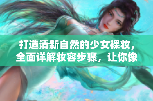 打造清新自然的少女裸妝，全面詳解妝容步驟，讓你像花一樣綻放美麗