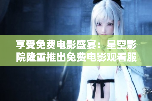 享受免費(fèi)電影盛宴：星空影院隆重推出免費(fèi)電影觀看服務(wù)