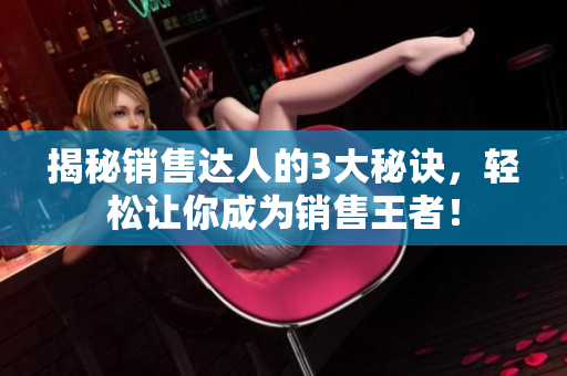 揭秘銷售達(dá)人的3大秘訣，輕松讓你成為銷售王者！