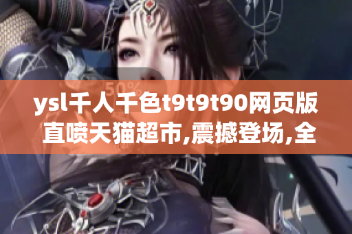 ysl千人千色t9t9t90網(wǎng)頁版 直噴天貓超市,震撼登場,全新購物模式揭曉