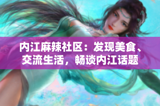 內(nèi)江麻辣社區(qū)：發(fā)現(xiàn)美食、交流生活，暢談內(nèi)江話題