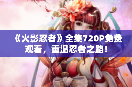 《火影忍者》全集720P免費(fèi)觀看，重溫忍者之路！