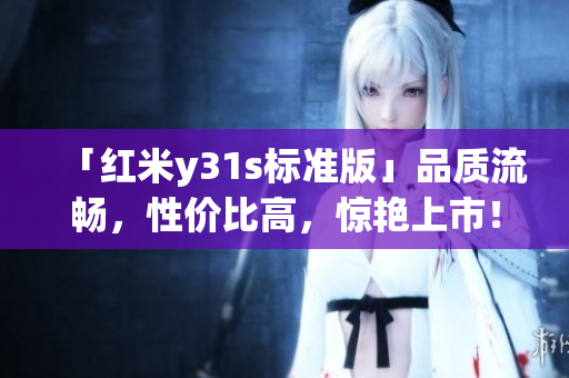 「紅米y31s標(biāo)準(zhǔn)版」品質(zhì)流暢，性價(jià)比高，驚艷上市！