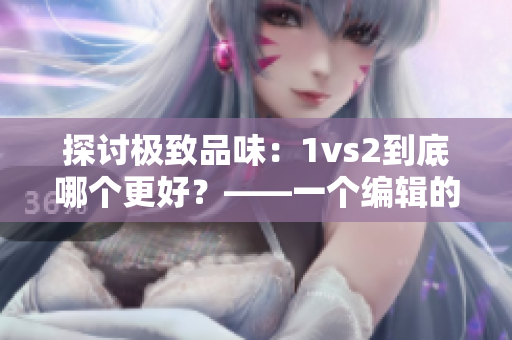 探討極致品味：1vs2到底哪個(gè)更好？——一個(gè)編輯的心路歷程