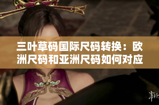 三葉草碼國際尺碼轉(zhuǎn)換：歐洲尺碼和亞洲尺碼如何對應(yīng)？