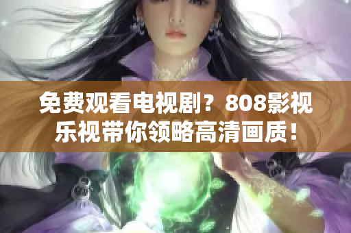 免費觀看電視??？808影視樂視帶你領(lǐng)略高清畫質(zhì)！