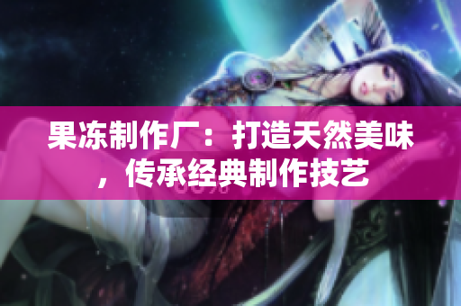 果凍制作廠：打造天然美味，傳承經(jīng)典制作技藝