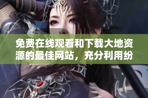 免費(fèi)在線觀看和下載大地資源的最佳網(wǎng)站，充分利用紛繁資源的好去處