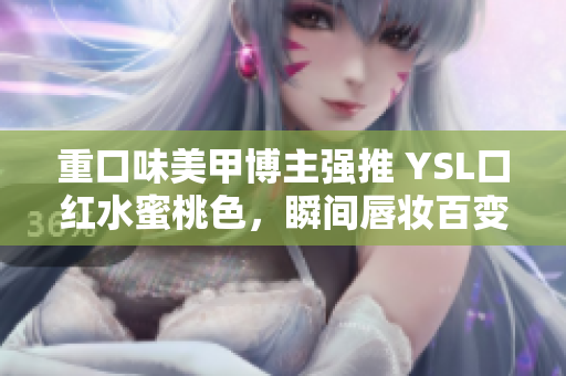 重口味美甲博主強(qiáng)推 YSL口紅水蜜桃色，瞬間唇妝百變！