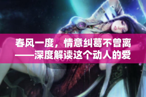 春風(fēng)一度，情意糾葛不曾離——深度解讀這個動人的愛情故事
