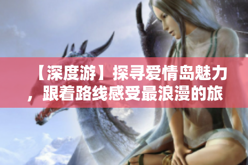 【深度游】探尋愛情島魅力，跟著路線感受最浪漫的旅程！