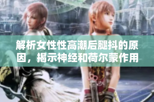解析女性性高潮后腿抖的原因，揭示神經(jīng)和荷爾蒙作用的科學(xué)解釋