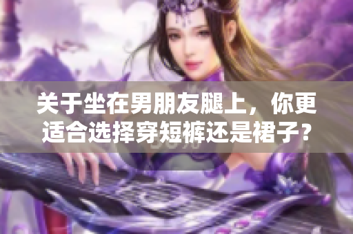 關(guān)于坐在男朋友腿上，你更適合選擇穿短褲還是裙子？