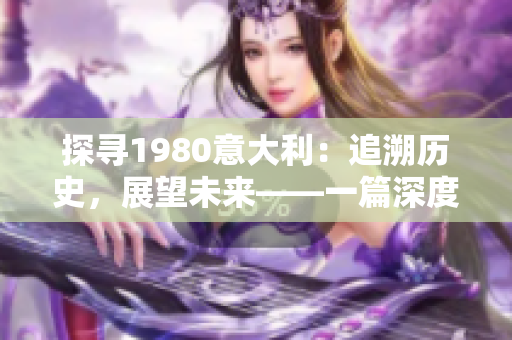 探尋1980意大利：追溯歷史，展望未來——一篇深度報道