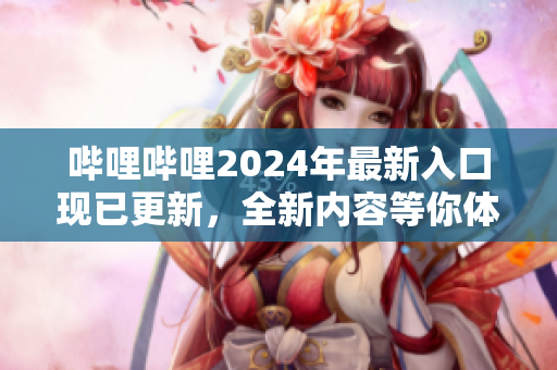 嗶哩嗶哩2024年最新入口現(xiàn)已更新，全新內(nèi)容等你體驗(yàn)