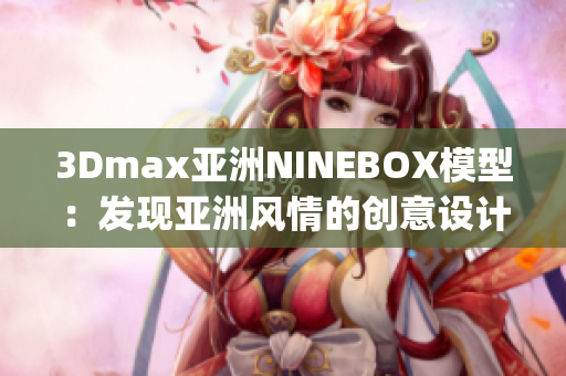 3Dmax亞洲NINEBOX模型：發(fā)現(xiàn)亞洲風(fēng)情的創(chuàng)意設(shè)計靈感(1)