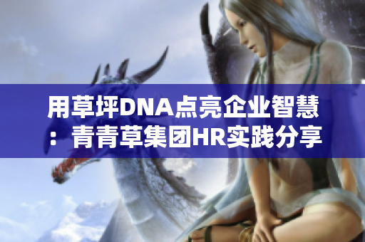 用草坪DNA點(diǎn)亮企業(yè)智慧：青青草集團(tuán)HR實(shí)踐分享