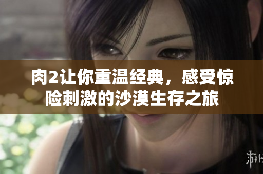 肉2讓你重溫經(jīng)典，感受驚險刺激的沙漠生存之旅
