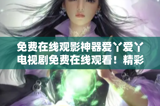 免費在線觀影神器愛丫愛丫電視劇免費在線觀看！精彩劇集一網(wǎng)打盡！