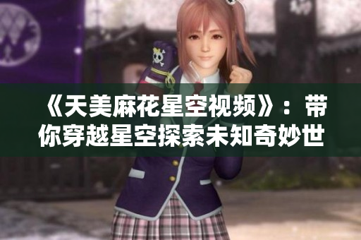 《天美麻花星空視頻》：帶你穿越星空探索未知奇妙世界！