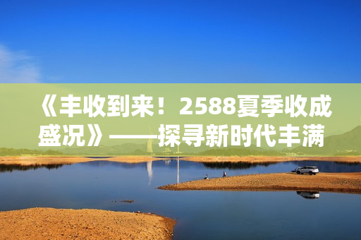 《豐收到來！2588夏季收成盛況》——探尋新時代豐滿農(nóng)業(yè)現(xiàn)狀