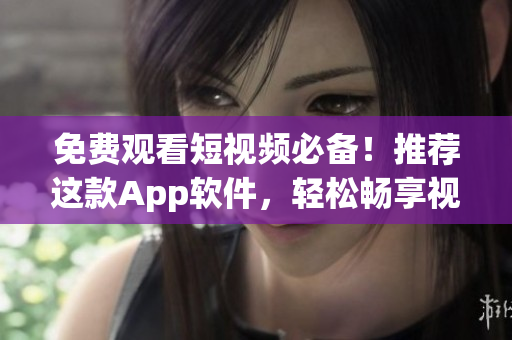免費觀看短視頻必備！推薦這款A(yù)pp軟件，輕松暢享視頻資源！