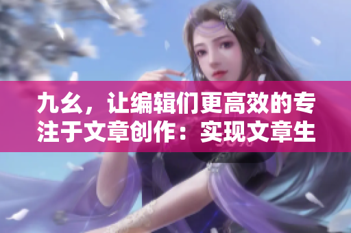 九幺，讓編輯們更高效的專注于文章創(chuàng)作：實現(xiàn)文章生產(chǎn)效率的翻倍！