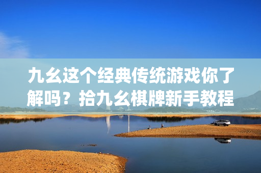 九幺這個經(jīng)典傳統(tǒng)游戲你了解嗎？拾九幺棋牌新手教程分享(1)
