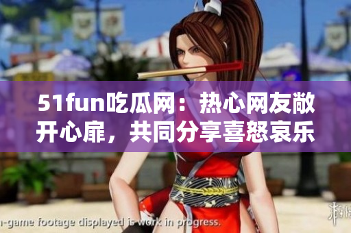51fun吃瓜網(wǎng)：熱心網(wǎng)友敞開心扉，共同分享喜怒哀樂