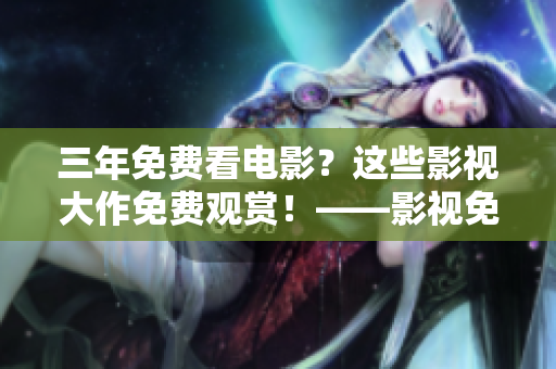 三年免費(fèi)看電影？這些影視大作免費(fèi)觀賞！——影視免費(fèi)觀看資訊