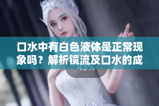 口水中有白色液體是正?，F(xiàn)象嗎？解析鏡流及口水的成分和作用